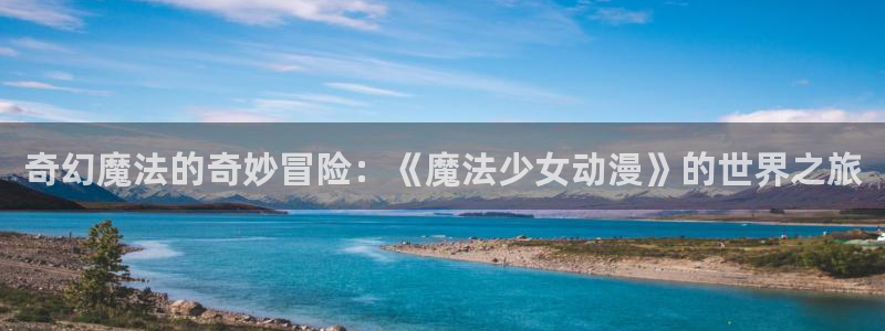 火狼动漫网免费入口在线观看：奇幻魔法的奇妙冒险：《魔法少女动漫》的世界之旅