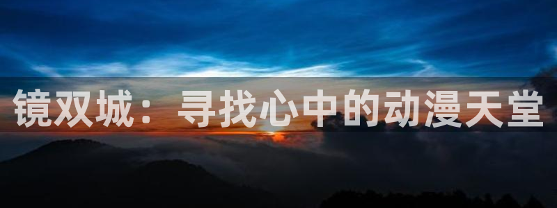 火狼动漫网日本动漫：镜双城：寻找心中的动漫天堂