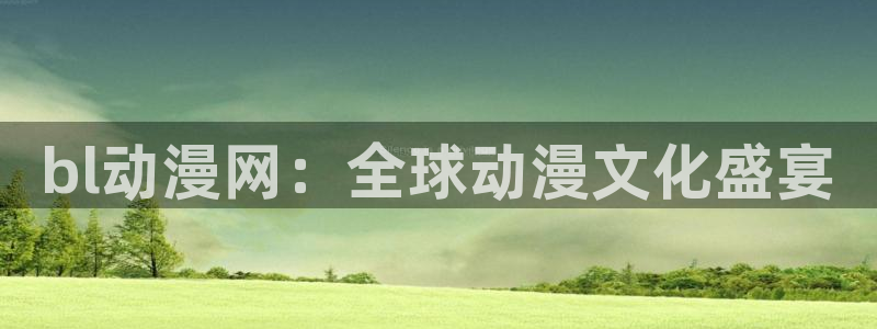 火狼动漫网下载：bl动漫网：全球动漫文化盛宴