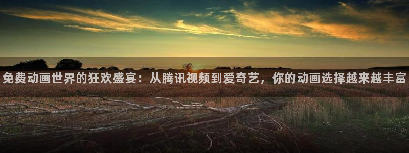 火狼网动漫万界独尊：免费动画世界的狂欢盛宴：从腾讯视频到爱奇艺，你的动画选择越来越丰富
